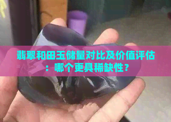 翡翠和田玉储量对比及价值评估：哪个更具稀缺性？