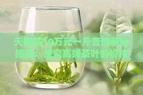 天福茶10万元一斤普洱茶价格表：探究高端茶叶的价格与品质