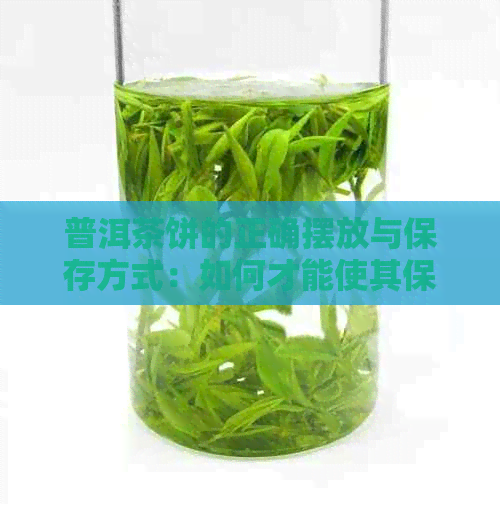 普洱茶饼的正确摆放与保存方式：如何才能使其保持状态？