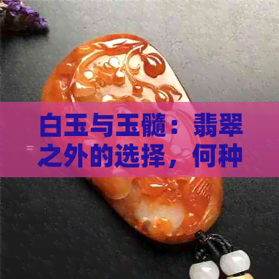 白玉与玉髓：翡翠之外的选择，何种更胜一筹？