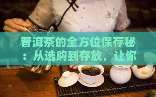 普洱茶的全方位保存秘：从选购到存放，让你的普洱茶保持状态