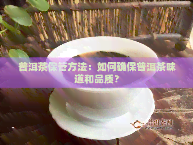 普洱茶保管方法：如何确保普洱茶味道和品质？