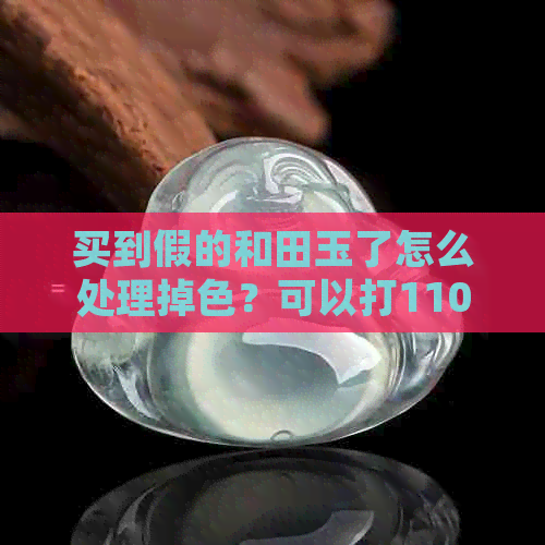 买到假的和田玉了怎么处理掉色？可以打110吗？