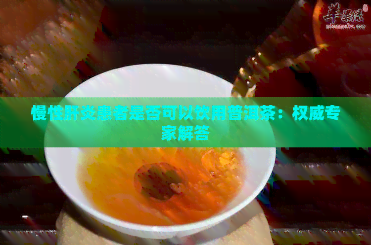 慢性肝炎患者是否可以饮用普洱茶：权威专家解答