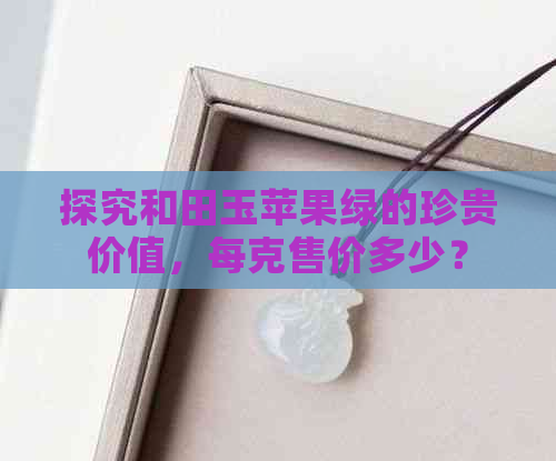 探究和田玉苹果绿的珍贵价值，每克售价多少？