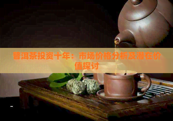 普洱茶投资十年：市场价格分析及潜在价值探讨