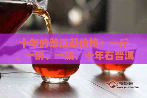 十年的普洱茶价格：一斤、一饼、一瓶，十年右普洱茶的市场价是多少？