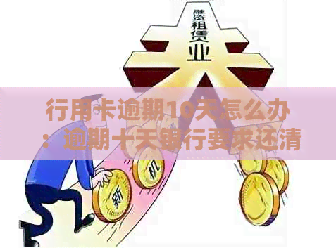 行用卡逾期10天怎么办：逾期十天银行要求还清信用卡，不同金额逾期处理方式