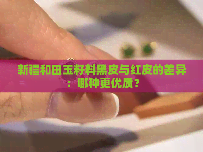 新疆和田玉籽料黑皮与红皮的差异：哪种更优质？