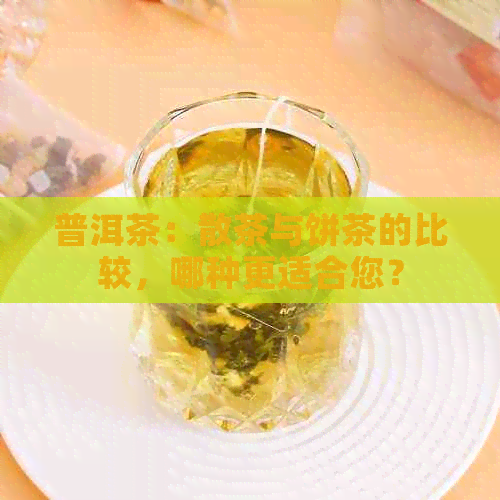 普洱茶：散茶与饼茶的比较，哪种更适合您？