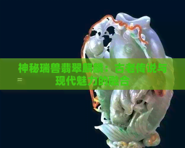 神秘瑞兽翡翠麒麟：古老传说与现代魅力的融合