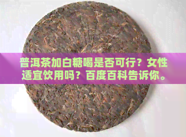 普洱茶加白糖喝是否可行？女性适宜饮用吗？百度百科告诉你。