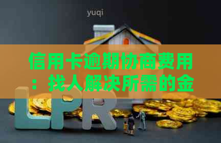 信用卡逾期协商费用：找人解决所需的金额是多少？