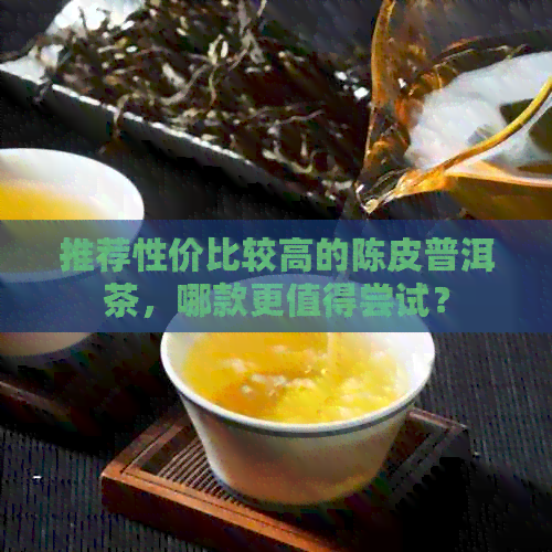 推荐性价比较高的陈皮普洱茶，哪款更值得尝试？