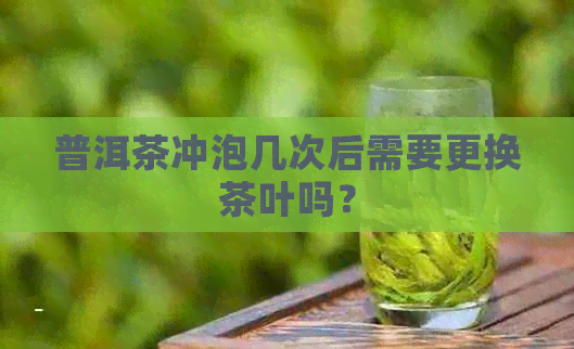 普洱茶冲泡几次后需要更换茶叶吗？