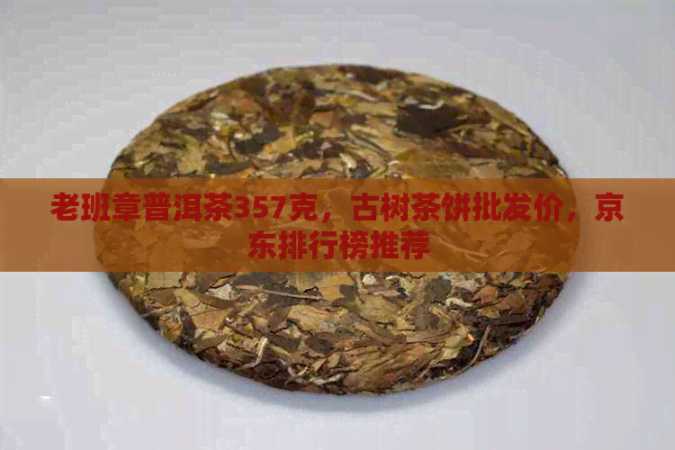 老班章普洱茶357克，古树茶饼批发价，京东排行榜推荐