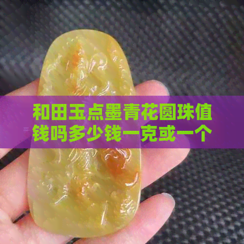 和田玉点墨青花圆珠值钱吗多少钱一克或一个？