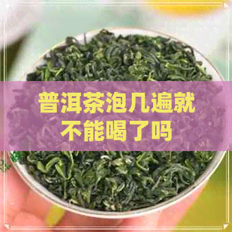 普洱茶泡几遍就不能喝了吗