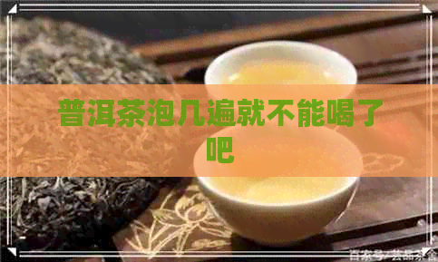 普洱茶泡几遍就不能喝了吧