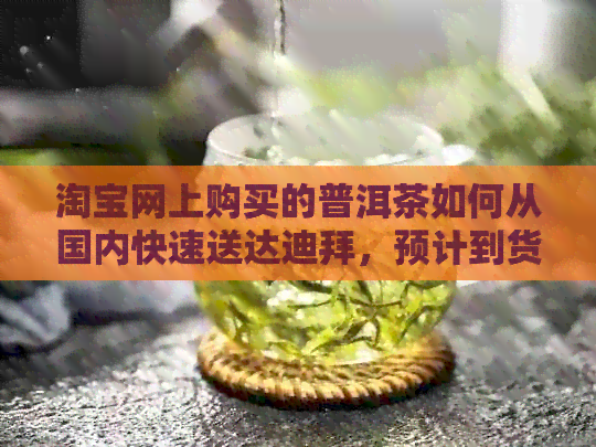 淘宝网上购买的普洱茶如何从国内快速送达迪拜，预计到货时间是多久？