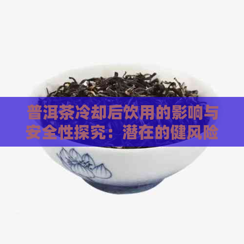 普洱茶冷却后饮用的影响与安全性探究：潜在的健风险不容忽视