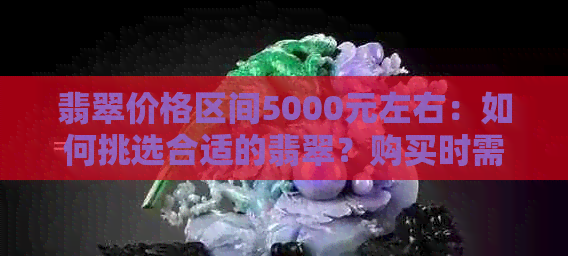 翡翠价格区间5000元左右：如何挑选合适的翡翠？购买时需要注意哪些因素？