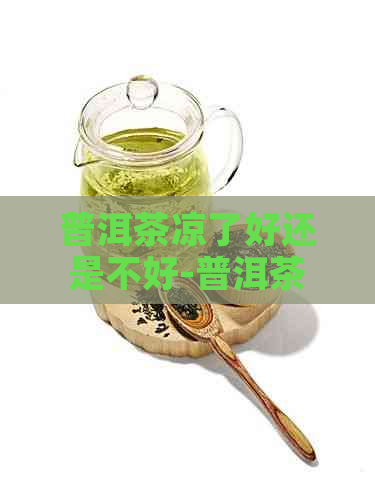 普洱茶凉了好还是不好-普洱茶凉了好还是不好喝