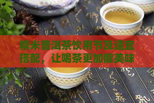 糯米普洱茶饮用节及适宜搭配，让喝茶更加健美味！