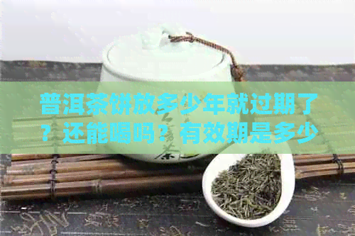 普洱茶饼放多少年就过期了？还能喝吗？有效期是多少？