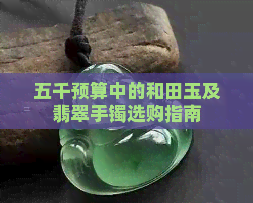 五千预算中的和田玉及翡翠手镯选购指南