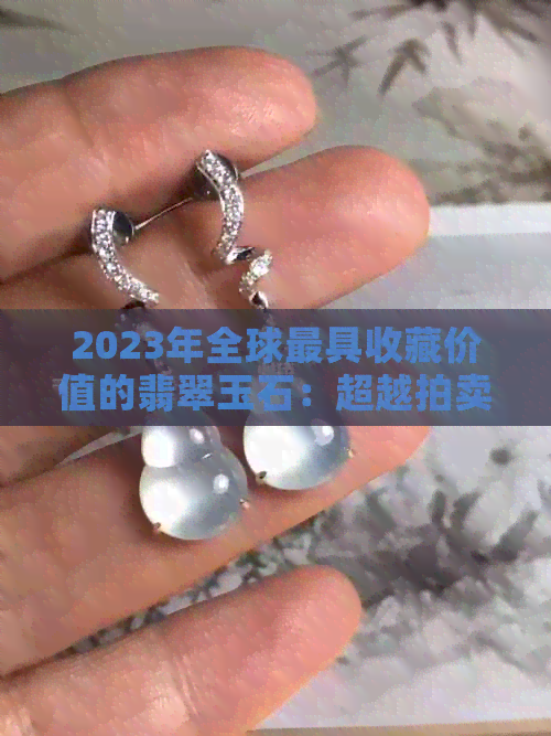 2023年全球更具收藏价值的翡翠玉石：超越拍卖成交的无价之宝