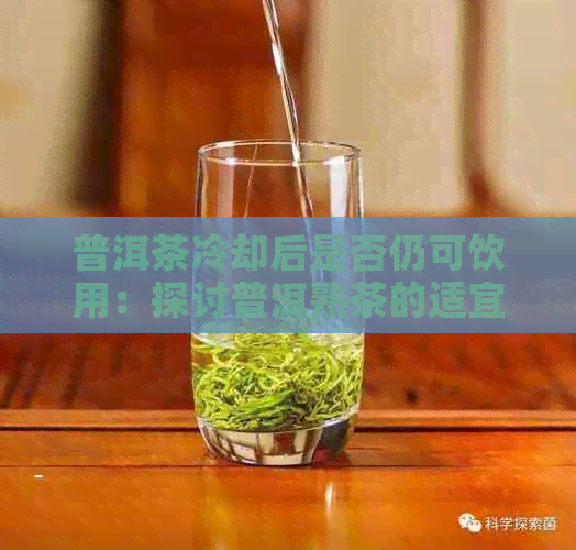 普洱茶冷却后是否仍可饮用：探讨普洱熟茶的适宜度与保存方法