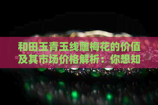 和田玉青玉线雕梅花的价值及其市场价格解析：你想知道的所有信息都在这里