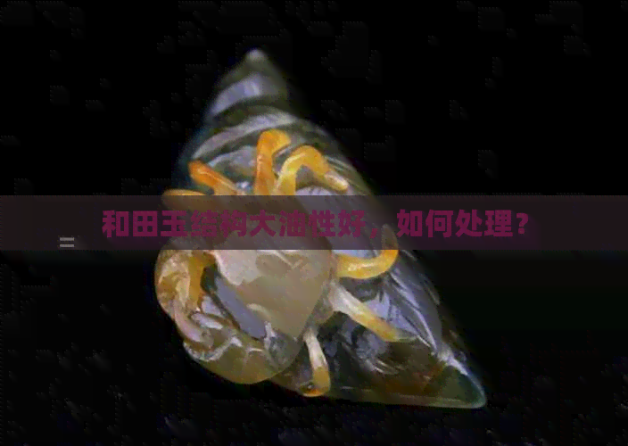 和田玉结构大油性好，如何处理？