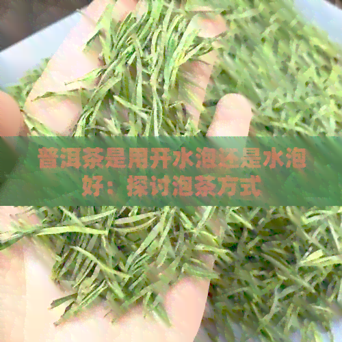 普洱茶是用开水泡还是水泡好：探讨泡茶方式