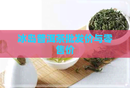 冰岛普洱茶批发价与零售价