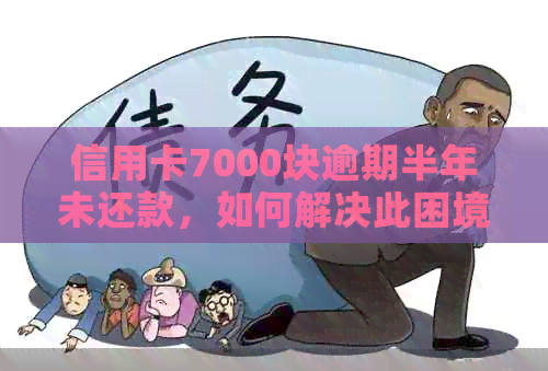 信用卡7000块逾期半年未还款，如何解决此困境？