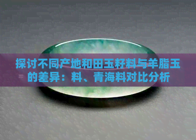 探讨不同产地和田玉籽料与羊脂玉的差异：料、青海料对比分析