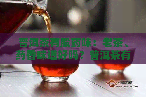 普洱茶有股药味：老茶、药香味道好吗？普洱茶有味是怎么回事？