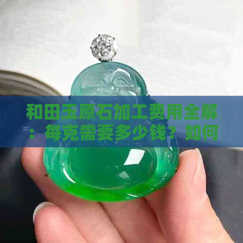 和田玉原石加工费用全解：每克需要多少钱？如何计算成本？