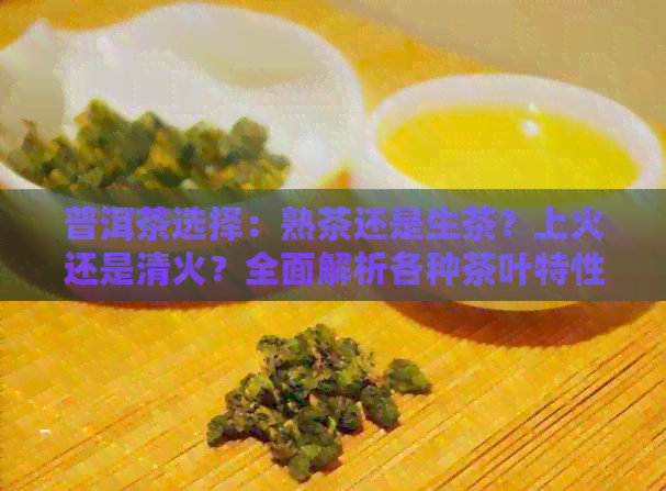 普洱茶选择：熟茶还是生茶？上火还是清火？全面解析各种茶叶特性与适用场景