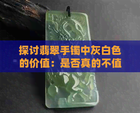 探讨翡翠手镯中灰白色的价值：是否真的不值钱？