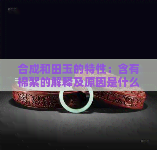 合成和田玉的特性：含有棉絮的解释及原因是什么？