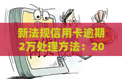 新法规信用卡逾期2万处理方法：2021年逾期2万会坐牢吗？