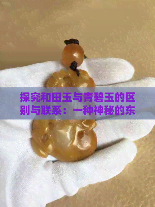 探究和田玉与青碧玉的区别与联系：一种神秘的东方宝石解析