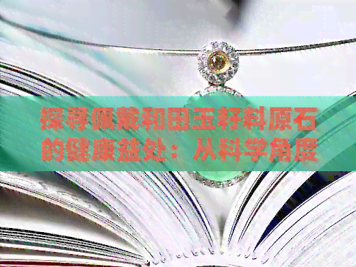 探寻佩戴和田玉籽料原石的健康益处：从科学角度解析其对人体的潜在影响