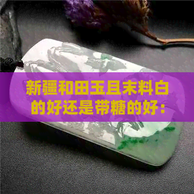 新疆和田玉且末料白的好还是带糖的好：探讨和田玉的质量因素