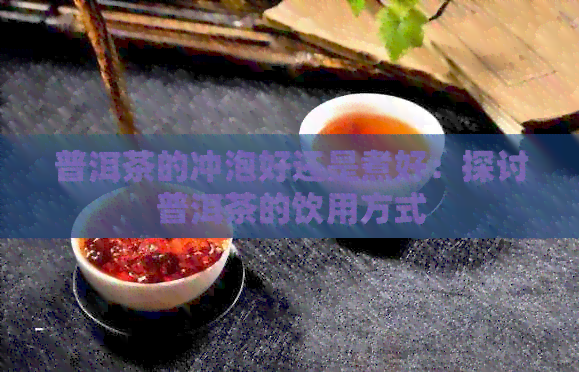 普洱茶的冲泡好还是煮好：探讨普洱茶的饮用方式