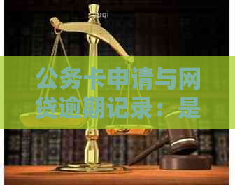 公务卡申请与网贷逾期记录：是否会产生影响及办理指南