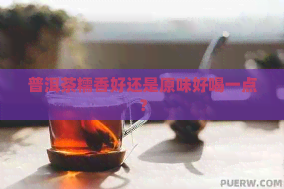 普洱茶糯香好还是原味好喝一点？